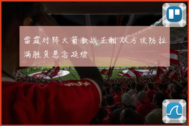 雷霆对阵火箭激战正酣 双方攻防拉满胜负悬念延续