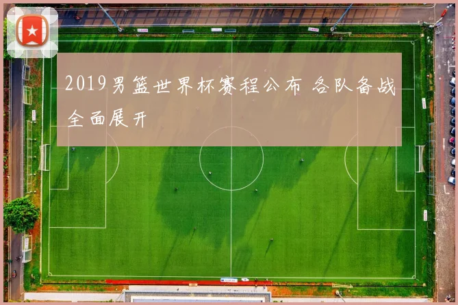 2019男篮世界杯赛程公布 各队备战全面展开