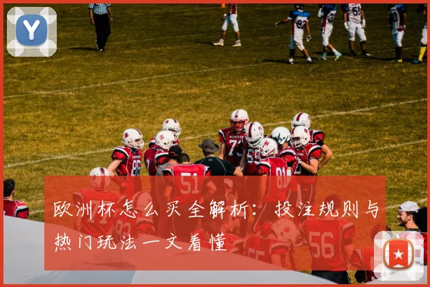 欧洲杯怎么买全解析:投注规则与热门玩法一文看懂