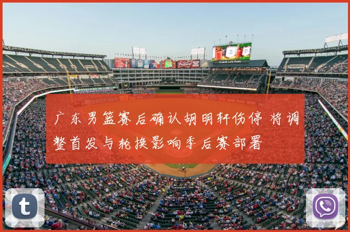 广东男篮赛后确认胡明轩伤停 将调整首发与轮换影响季后赛部署