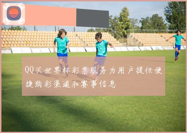 QQ买世界杯彩票服务为用户提供便捷购彩渠道和赛事信息