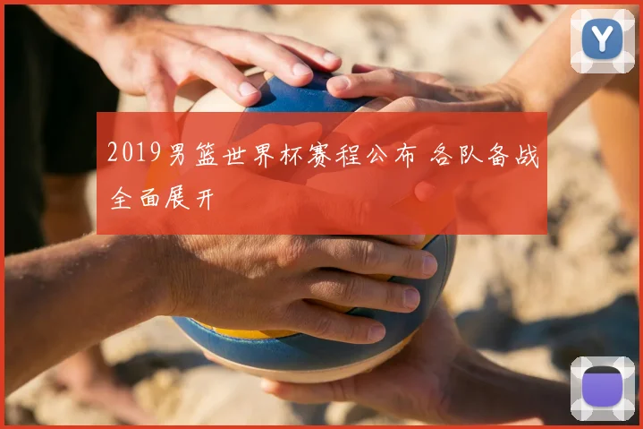 2019男篮世界杯赛程公布 各队备战全面展开