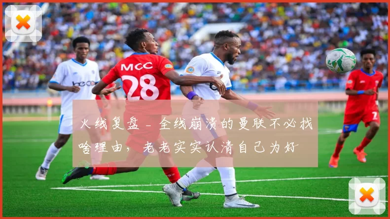 火线复盘 _ 全线崩溃的曼联不必找啥理由，老老实实认清自己为好