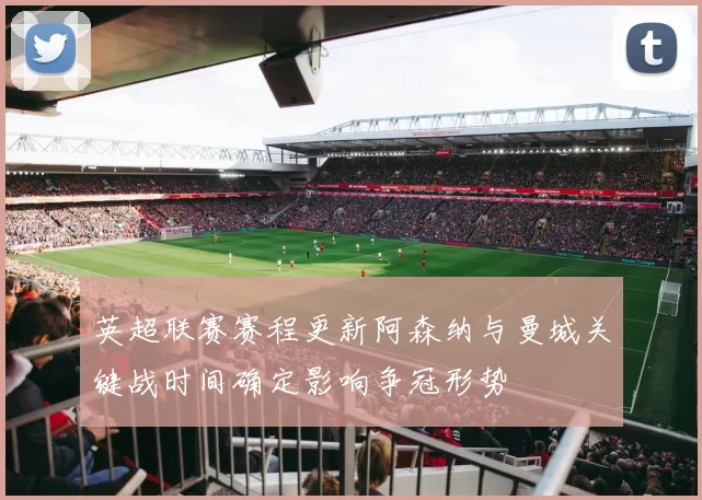 英超联赛赛程更新阿森纳与曼城关键战时间确定影响争冠形势