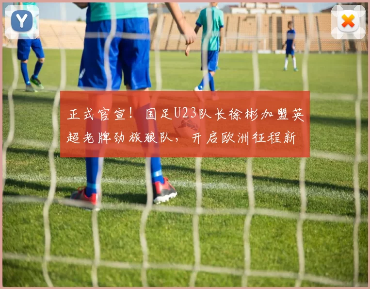 正式官宣!国足U23队长徐彬加盟英超老牌劲旅狼队,开启欧洲征程新篇章_比赛_亚洲杯_年轻人