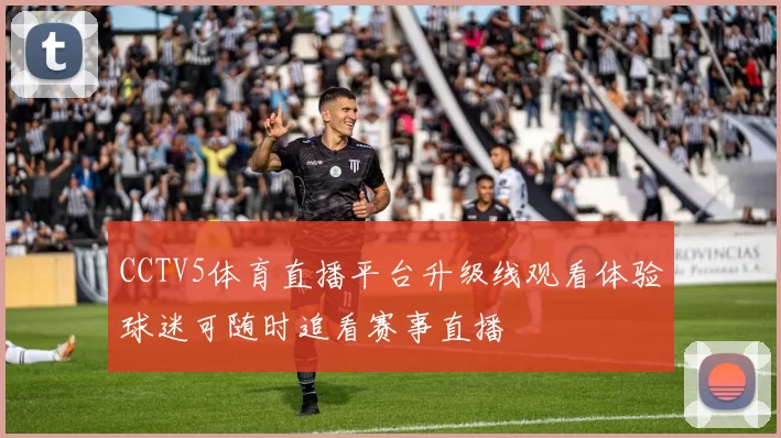 CCTV5体育直播平台升级线观看体验球迷可随时追看赛事直播