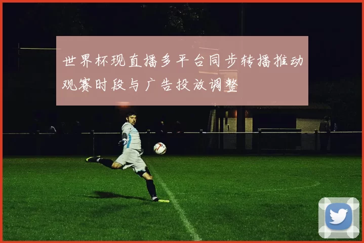 世界杯现直播多平台同步转播推动观赛时段与广告投放调整