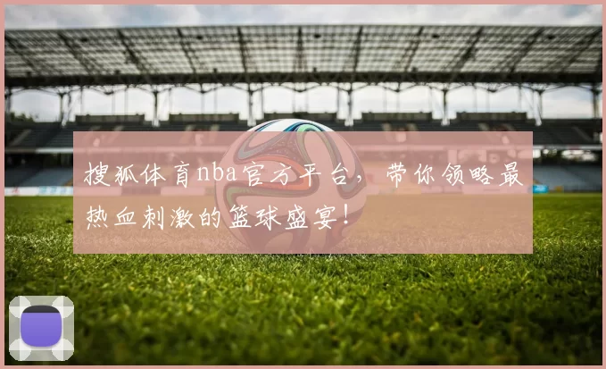 搜狐体育nba官方平台，带你领略最热血刺激的篮球盛宴！