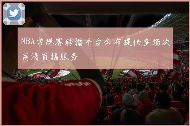 NBA常规赛转播平台公布提供多场次高清直播服务