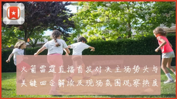 火箭雷霆直播首发对决主场势头与关键回合解读及现场氛围观察热度