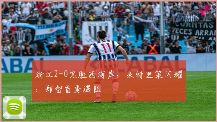 浙江2-0完胜西海岸,米特里策闪耀,郑智首秀遇阻