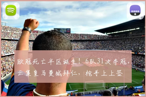 欧冠死亡半区诞生！6队31次夺冠，云集皇马曼城拜仁，枪手上上签