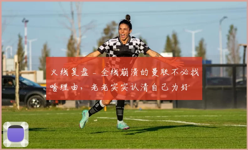 火线复盘 _ 全线崩溃的曼联不必找啥理由，老老实实认清自己为好