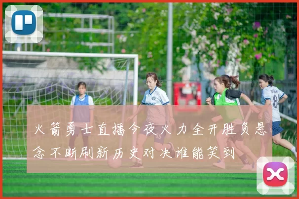 火箭勇士直播今夜火力全开胜负悬念不断刷新历史对决谁能笑到