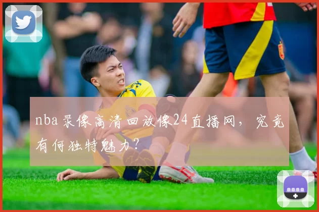 nba录像高清回放像24直播网,究竟有何独特魅力?