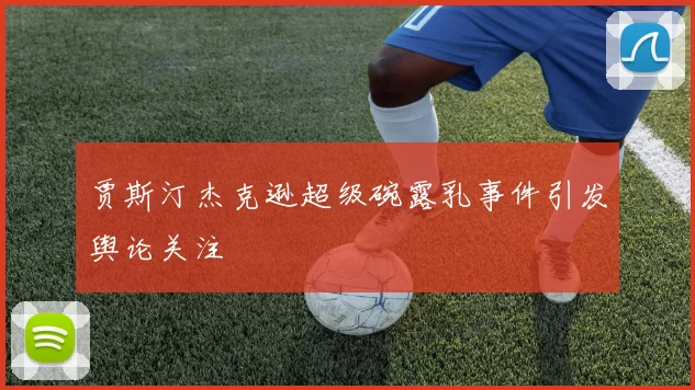 贾斯汀杰克逊超级碗露乳事件引发舆论关注