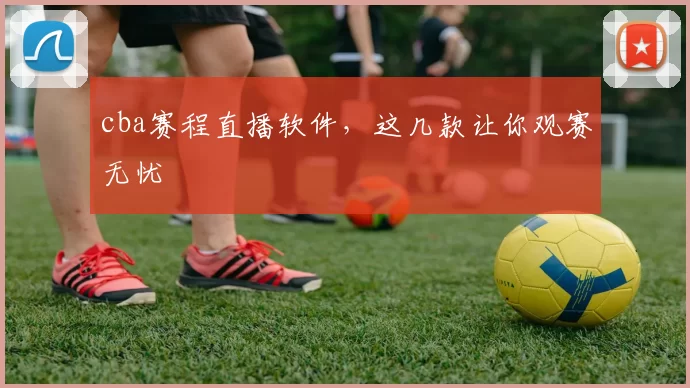 cba赛程直播软件，这几款让你观赛无忧