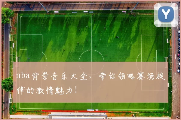 nba背景音乐大全，带你领略赛场旋律的激情魅力！