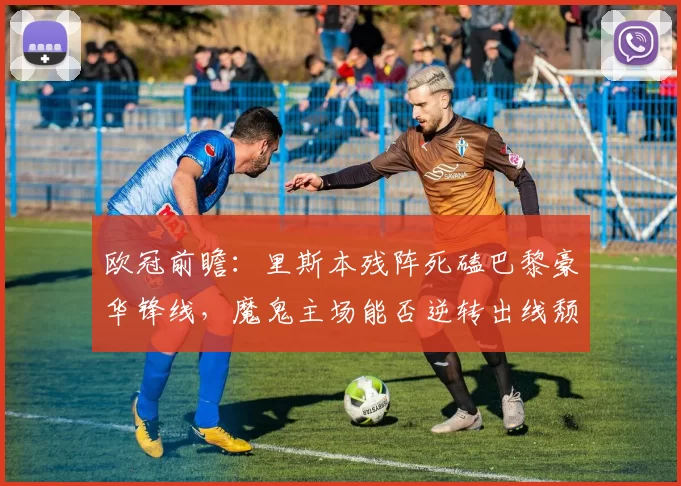 欧冠前瞻：里斯本残阵死磕巴黎豪华锋线，魔鬼主场能否逆转出线颓势？_伤病_维蒂尼亚_里斯本竞技