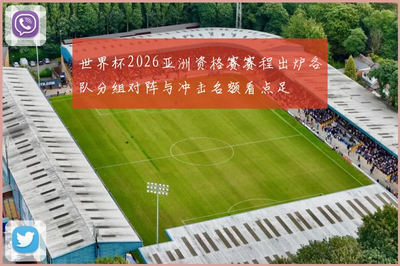 世界杯2026亚洲资格赛赛程出炉各队分组对阵与冲击名额看点足