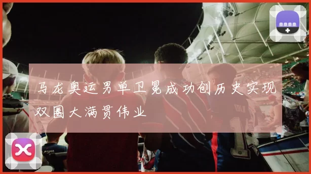 马龙奥运男单卫冕成功创历史实现双圈大满贯伟业