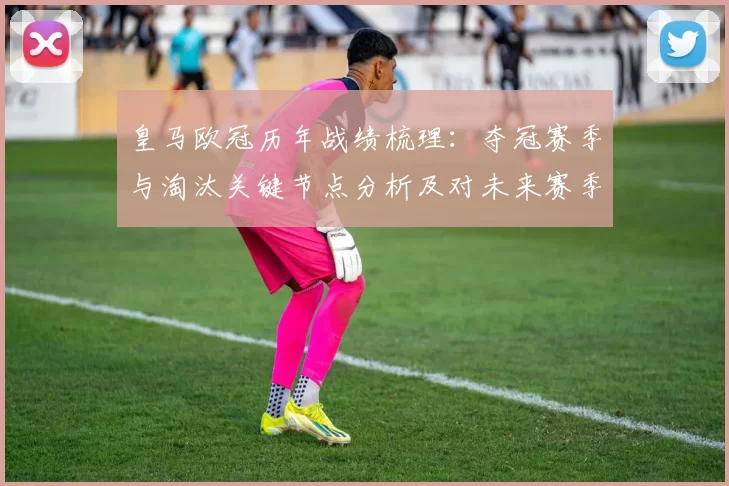 皇马欧冠历年战绩梳理：夺冠赛季与淘汰关键节点分析及对未来赛季启示
