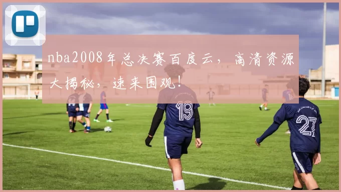 nba2008年总决赛百度云，高清资源大揭秘，速来围观！