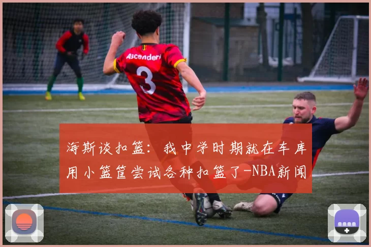 海斯谈扣篮：我中学时期就在车库用小篮筐尝试各种扣篮了-NBA新闻