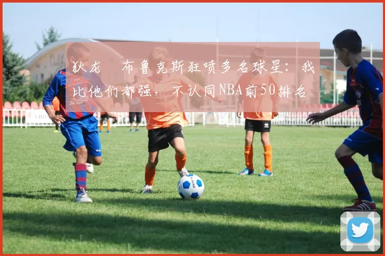 狄龙・布鲁克斯狂喷多名球星：我比他们都强，不认同NBA前50排名