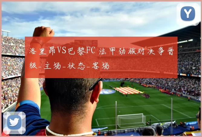 洛里昂VS巴黎FC 法甲劲旅对决争晋级_主场_状态_客场