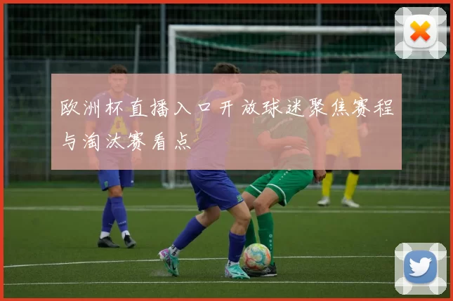 欧洲杯直播入口开放球迷聚焦赛程与淘汰赛看点