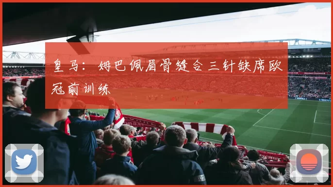 皇马：姆巴佩眉骨缝合三针缺席欧冠前训练