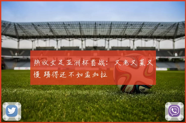热议女足亚洲杯首战：又老又菜又慢 踢得还不如孟加拉