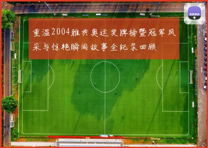 重温2004雅典奥运奖牌榜暨冠军风采与惊艳瞬间故事全纪录回顾