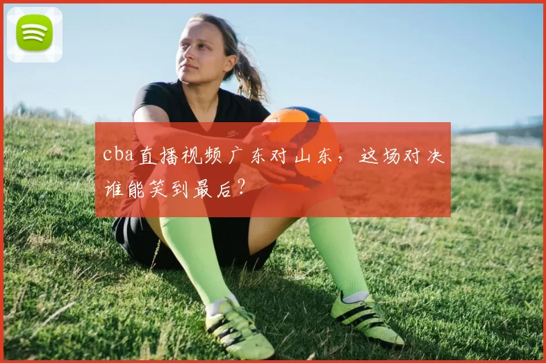 cba直播视频广东对山东，这场对决谁能笑到最后？