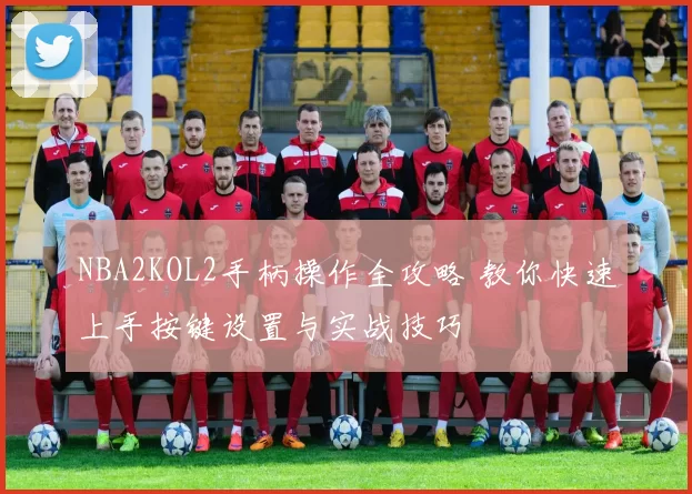 NBA2KOL2手柄操作全攻略 教你快速上手按键设置与实战技巧