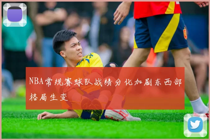 NBA常规赛球队战绩分化加剧东西部格局生变