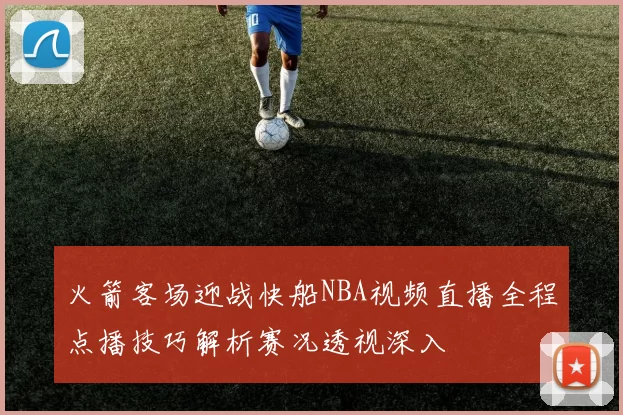 火箭客场迎战快船NBA视频直播全程点播技巧解析赛况透视深入