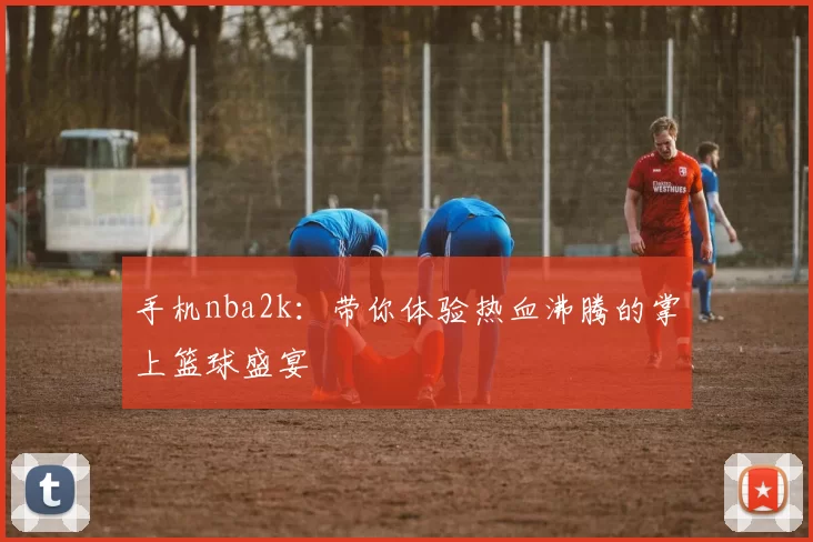 手机nba2k:带你体验热血沸腾的掌上篮球盛宴