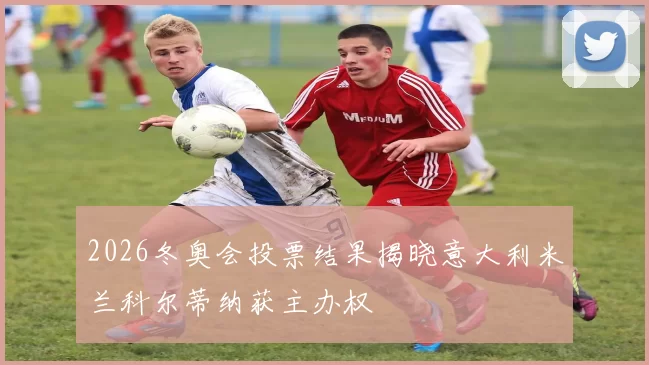 2026冬奥会投票结果揭晓意大利米兰科尔蒂纳获主办权