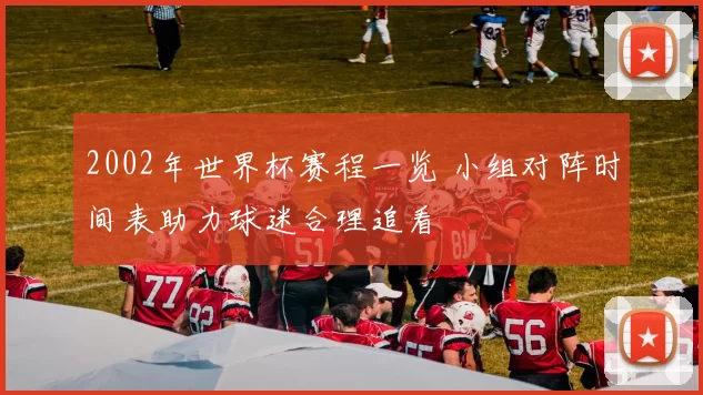 2002年世界杯赛程一览 小组对阵时间表助力球迷合理追看