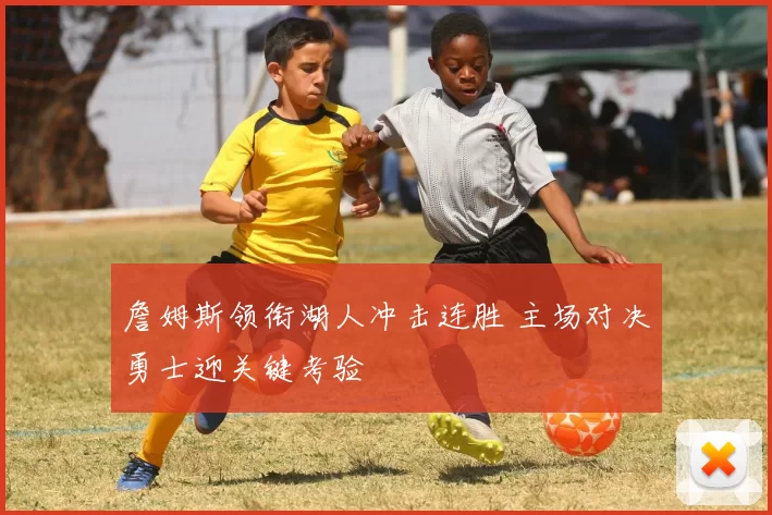 詹姆斯领衔湖人冲击连胜 主场对决勇士迎关键考验