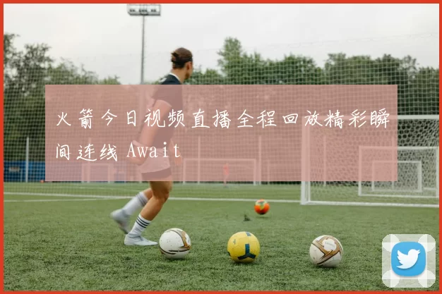 火箭今日视频直播全程回放精彩瞬间连线 Await