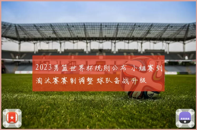 2023男篮世界杯规则公布 小组赛到淘汰赛赛制调整 球队备战升级