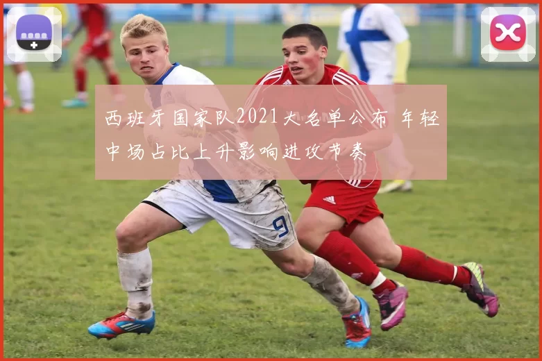 西班牙国家队2021大名单公布 年轻中场占比上升影响进攻节奏