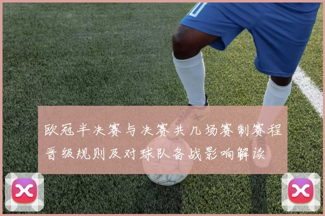 欧冠半决赛与决赛共几场赛制赛程晋级规则及对球队备战影响解读