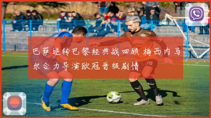 巴萨逆转巴黎经典战回顾 梅西内马尔合力导演欧冠晋级剧情